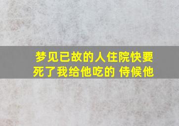 梦见已故的人住院快要死了我给他吃的 侍候他